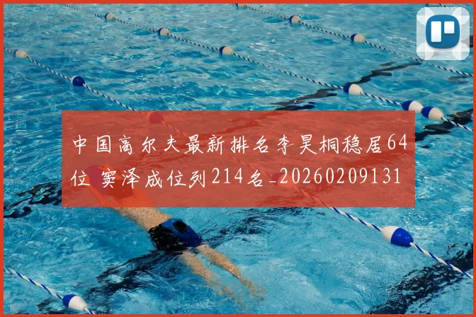 中国高尔夫最新排名李昊桐稳居64位 窦泽成位列214名_20260209131215