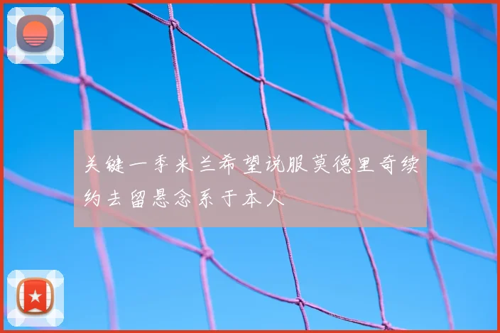 关键一季米兰希望说服莫德里奇续约去留悬念系于本人