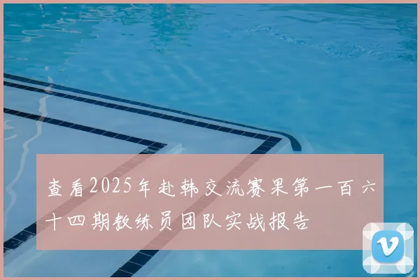 查看2025年赴韩交流赛果第一百六十四期教练员团队实战报告