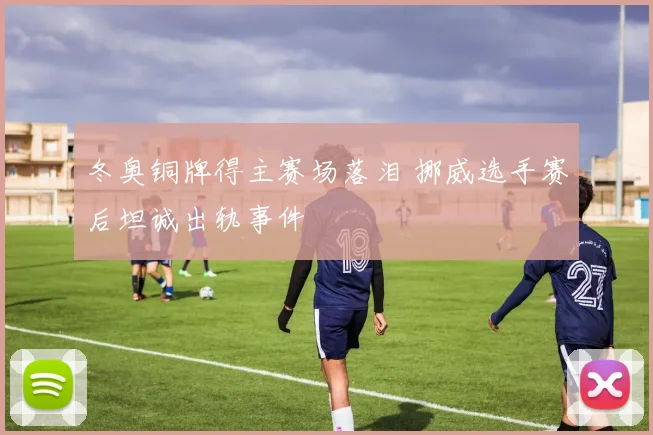 冬奥铜牌得主赛场落泪 挪威选手赛后坦诚出轨事件